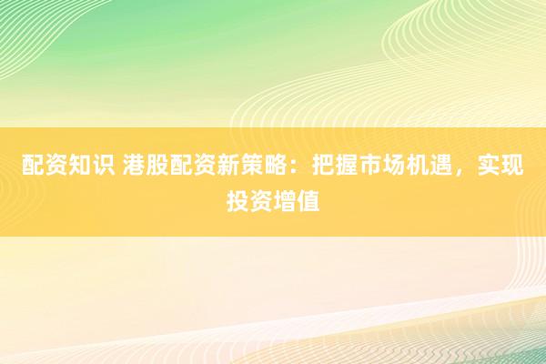 配资知识 港股配资新策略：把握市场机遇，实现投资增值