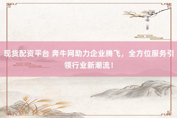 现货配资平台 奔牛网助力企业腾飞，全方位服务引领行业新潮流！