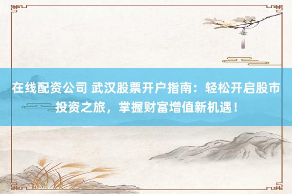 在线配资公司 武汉股票开户指南：轻松开启股市投资之旅，掌握财富增值新机遇！