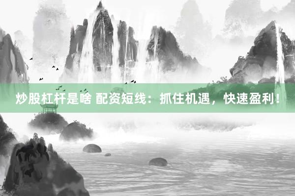 炒股杠杆是啥 配资短线：抓住机遇，快速盈利！