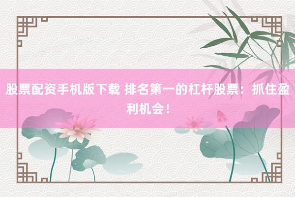 股票配资手机版下载 排名第一的杠杆股票:抓住盈利机会!