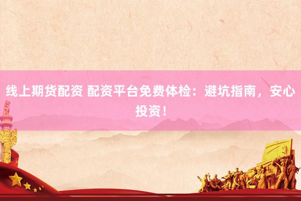 线上期货配资 配资平台免费体检：避坑指南，安心投资！