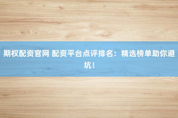 期权配资官网 配资平台点评排名：精选榜单助你避坑！