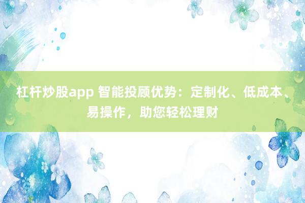 杠杆炒股app 智能投顾优势：定制化、低成本、易操作，助您轻松理财