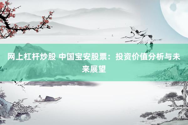 网上杠杆炒股 中国宝安股票：投资价值分析与未来展望