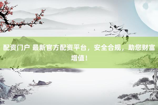 配资门户 最新官方配资平台，安全合规，助您财富增值！