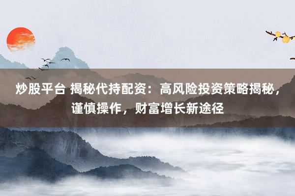 炒股平台 揭秘代持配资:高风险投资策略揭秘,谨慎操作,财富增长新途径