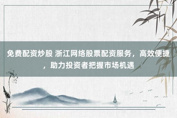 免费配资炒股 浙江网络股票配资服务，高效便捷，助力投资者把握市场机遇