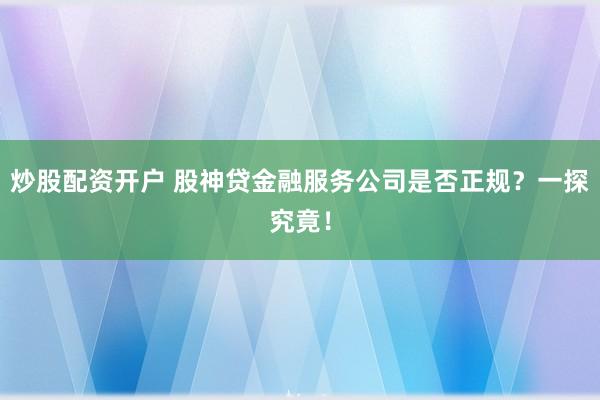 炒股配资开户 股神贷金融服务公司是否正规？一探究竟！