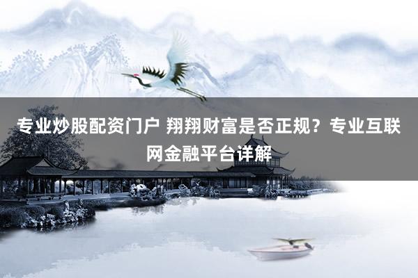 专业炒股配资门户 翔翔财富是否正规？专业互联网金融平台详解