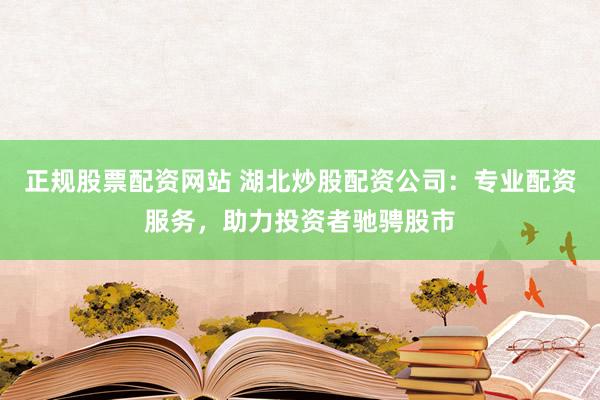 正规股票配资网站 湖北炒股配资公司：专业配资服务，助力投资者驰骋股市